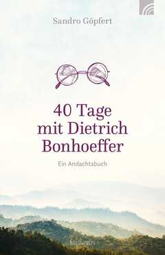 Sandro Göpfert - 40 Tage mit Dietrich Bonhoeffer 40 Tage mit Dietrich Bonhoeffer