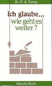 Reuben A. Torrey - Ich glaube... wie geht es weiter? Ich glaube... wie geht es weiter?